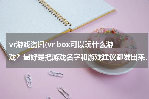 vr游戏资讯(vr box可以玩什么游戏？最好是把游戏名字和游戏建议都发出来，越多越好！)