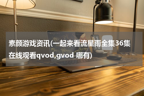 素颜游戏资讯(一起来看流星雨全集36集在线观看qvod,gvod 哪有)