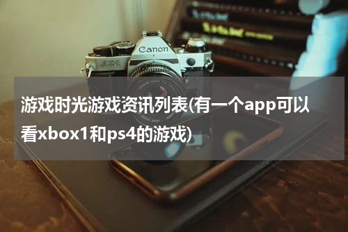游戏时光游戏资讯列表(有一个app可以看xbox1和ps4的游戏)