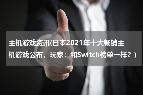 主机游戏资讯(日本2021年十大畅销主机游戏公布，玩家：和Switch榜单一样？)