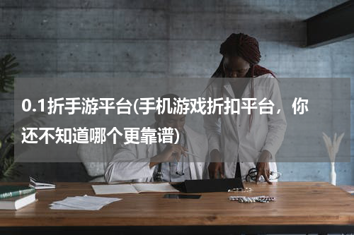 0.1折手游平台(手机游戏折扣平台，你还不知道哪个更靠谱)