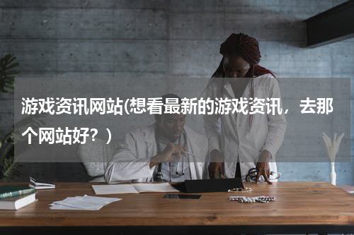 游戏资讯网站(想看最新的游戏资讯，去那个网站好？)