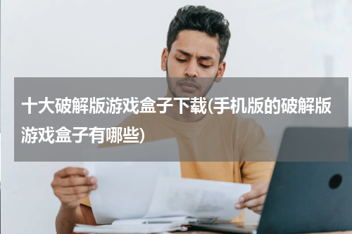 十大破解版游戏盒子下载(手机版的破解版游戏盒子有哪些)
