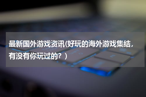 最新国外游戏资讯(好玩的海外游戏集结，有没有你玩过的？)