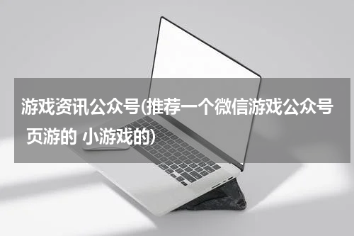 游戏资讯公众号(推荐一个微信游戏公众号 页游的 小游戏的)