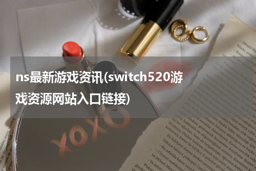 ns最新游戏资讯(switch520游戏资源网站入口链接)