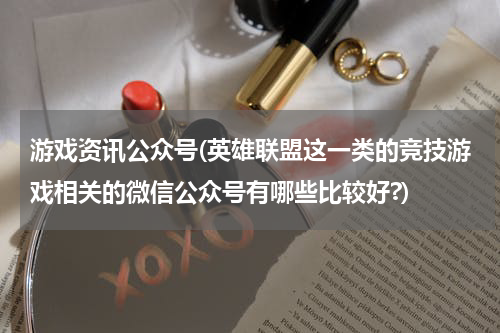 游戏资讯公众号(英雄联盟这一类的竞技游戏相关的微信公众号有哪些比较好?)
