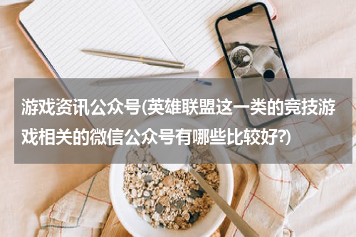 游戏资讯公众号(英雄联盟这一类的竞技游戏相关的微信公众号有哪些比较好?)