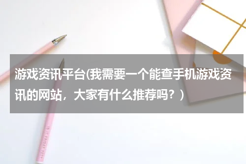 游戏资讯平台(我需要一个能查手机游戏资讯的网站，大家有什么推荐吗？)