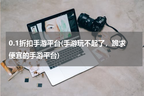 0.1折扣手游平台(手游玩不起了，跪求便宜的手游平台)