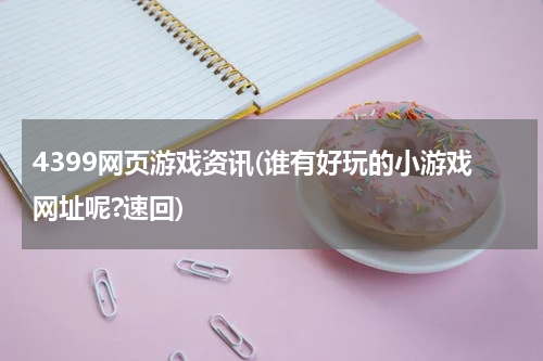 4399网页游戏资讯(谁有好玩的小游戏网址呢?速回)