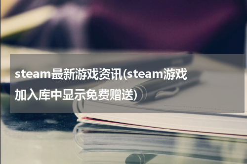 steam最新游戏资讯(steam游戏加入库中显示免费赠送)