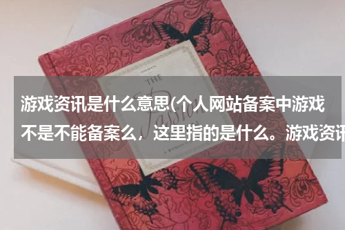游戏资讯是什么意思(个人网站备案中游戏不是不能备案么，这里指的是什么。游戏资讯类的可以么)