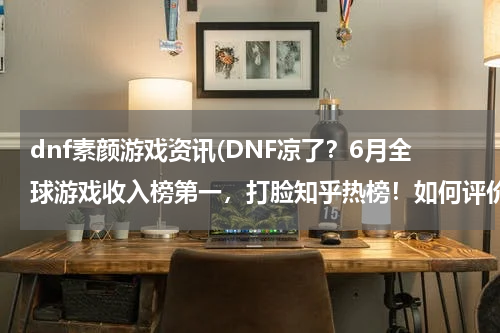 dnf素颜游戏资讯(DNF凉了？6月全球游戏收入榜第一，打脸知乎热榜！如何评价？)