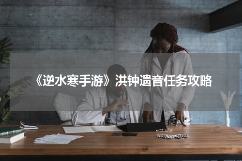 《逆水寒手游》洪钟遗音任务攻略