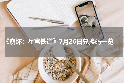 《崩坏：星穹铁道》7月26日兑换码一览