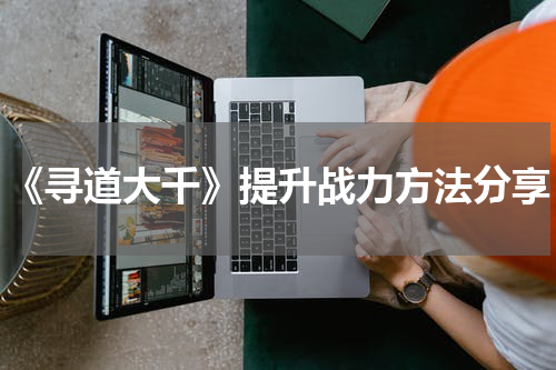 《寻道大千》提升战力方法分享