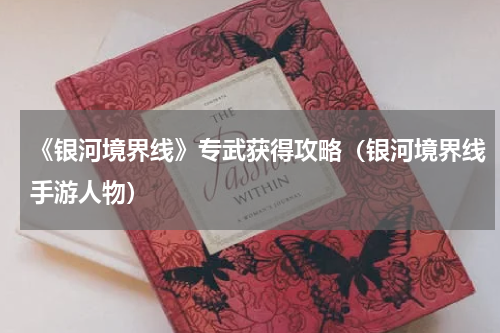 《银河境界线》专武获得攻略（银河境界线手游人物）