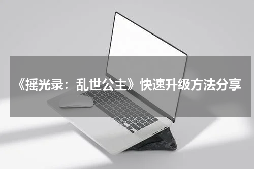 《摇光录：乱世公主》快速升级方法分享