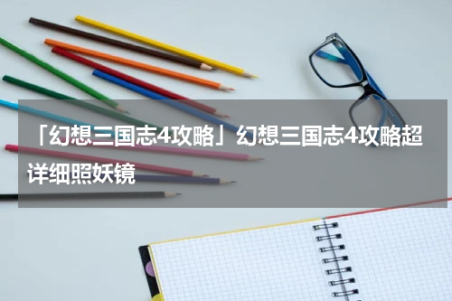 「幻想三国志4攻略」幻想三国志4攻略超详细照妖镜