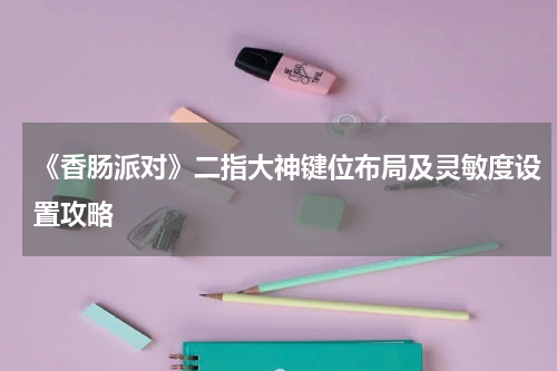 《香肠派对》二指大神键位布局及灵敏度设置攻略