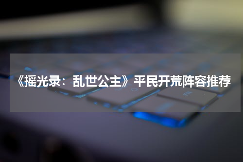 《摇光录：乱世公主》平民开荒阵容推荐