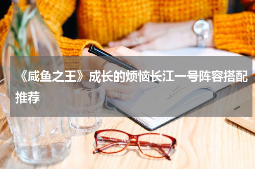 《咸鱼之王》成长的烦恼长江一号阵容搭配推荐