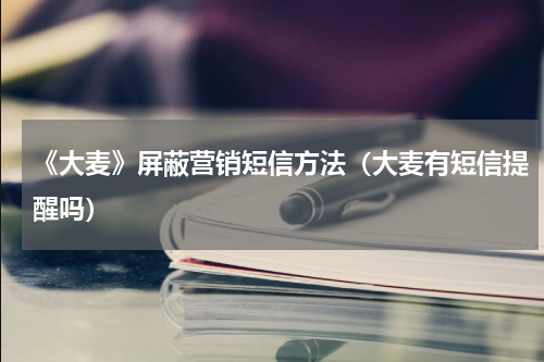 《大麦》屏蔽营销短信方法（大麦有短信提醒吗）