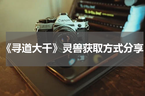 《寻道大千》灵兽获取方式分享