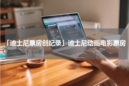 「迪士尼票房创纪录」迪士尼动画电影票房