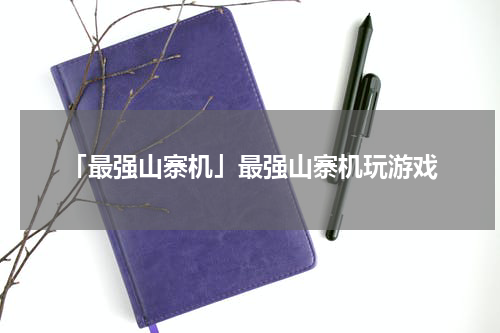 「最强山寨机」最强山寨机玩游戏