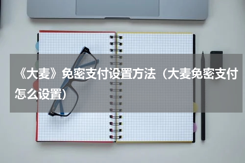 《大麦》免密支付设置方法（大麦免密支付怎么设置）