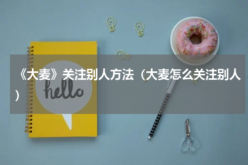《大麦》关注别人方法（大麦怎么关注别人）