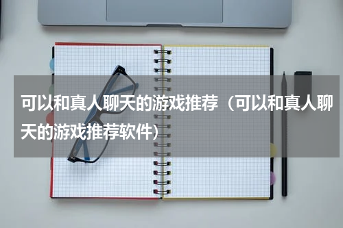 可以和真人聊天的游戏推荐（可以和真人聊天的游戏推荐软件）