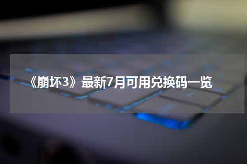 《崩坏3》最新7月可用兑换码一览
