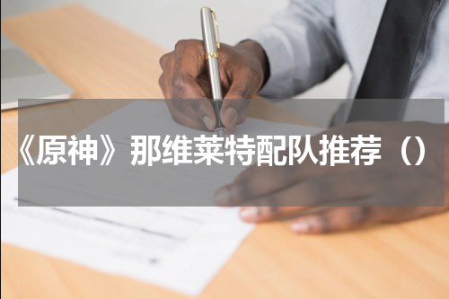 《原神》那维莱特配队推荐（）