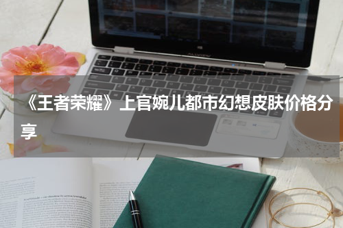 《王者荣耀》上官婉儿都市幻想皮肤价格分享