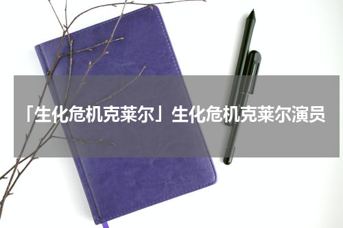 「生化危机克莱尔」生化危机克莱尔演员