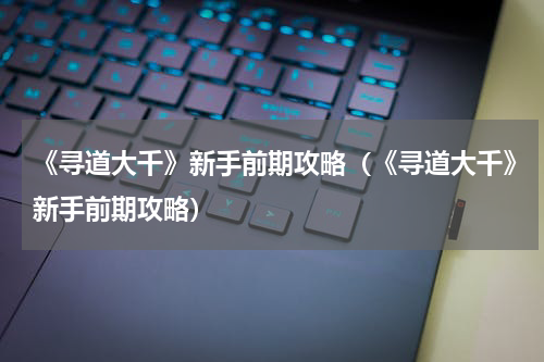 《寻道大千》新手前期攻略（《寻道大千》新手前期攻略）