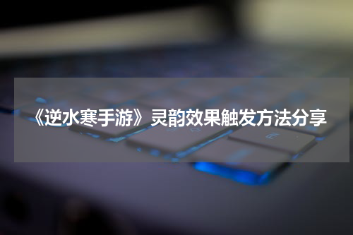 《逆水寒手游》灵韵效果触发方法分享