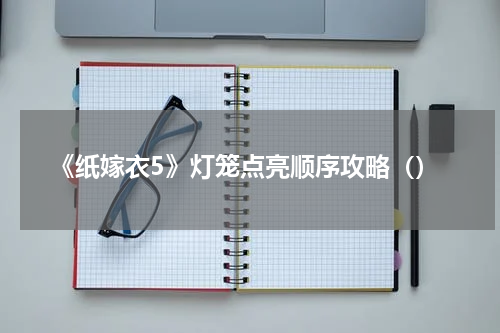 《纸嫁衣5》灯笼点亮顺序攻略（）