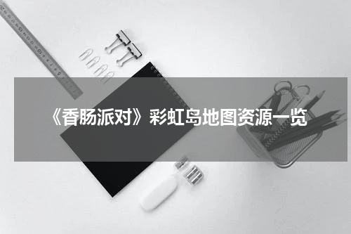 《香肠派对》彩虹岛地图资源一览