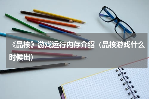 《晶核》游戏运行内存介绍（晶核游戏什么时候出）