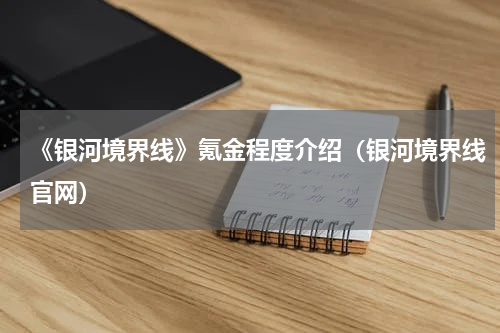 《银河境界线》氪金程度介绍（银河境界线官网）
