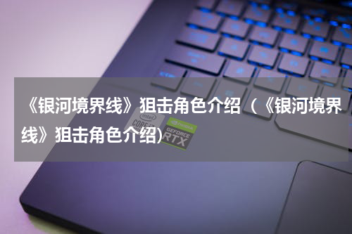 《银河境界线》狙击角色介绍（《银河境界线》狙击角色介绍）