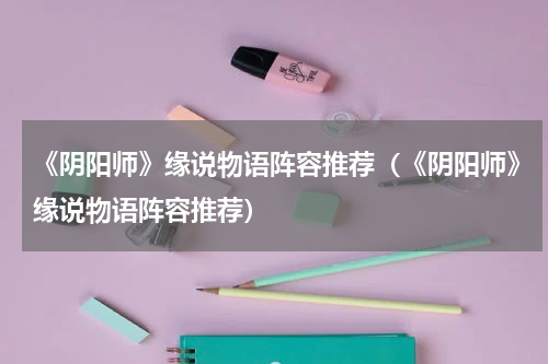 《阴阳师》缘说物语阵容推荐（《阴阳师》缘说物语阵容推荐）