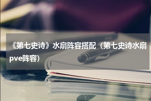 《第七史诗》水扇阵容搭配（第七史诗水扇pve阵容）