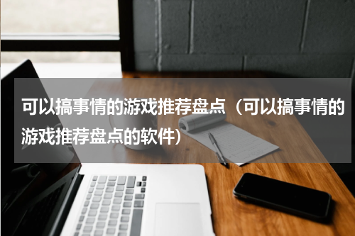 可以搞事情的游戏推荐盘点（可以搞事情的游戏推荐盘点的软件）