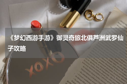 《梦幻西游手游》御灵奇旅北俱芦洲武罗仙子攻略
