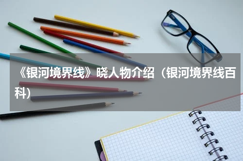 《银河境界线》晓人物介绍（银河境界线百科）